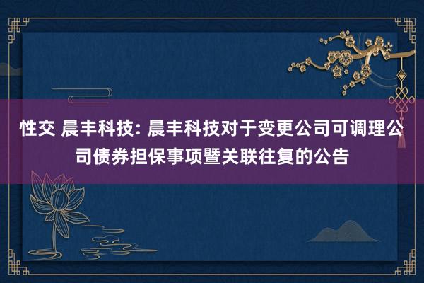 性交 晨丰科技: 晨丰科技对于变更公司可调理公司债券担保事项暨关联往复的公告