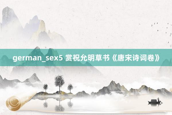 german_sex5 赏祝允明草书《唐宋诗词卷》