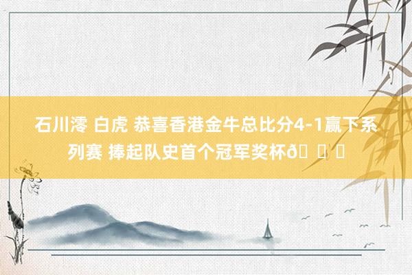 石川澪 白虎 恭喜香港金牛总比分4-1赢下系列赛 捧起队史首个冠军奖杯🏆