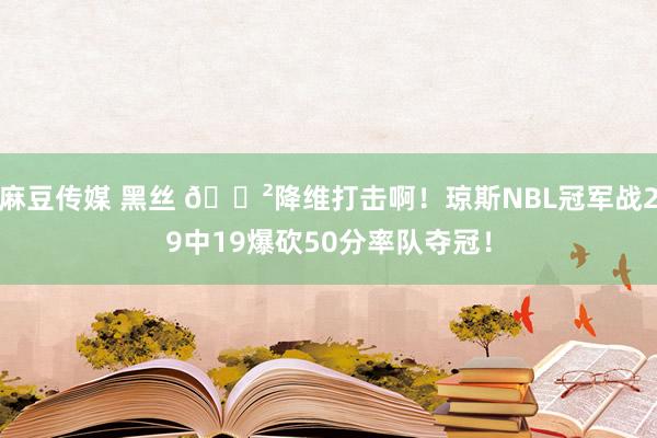 麻豆传媒 黑丝 😲降维打击啊！琼斯NBL冠军战29中19爆砍50分率队夺冠！