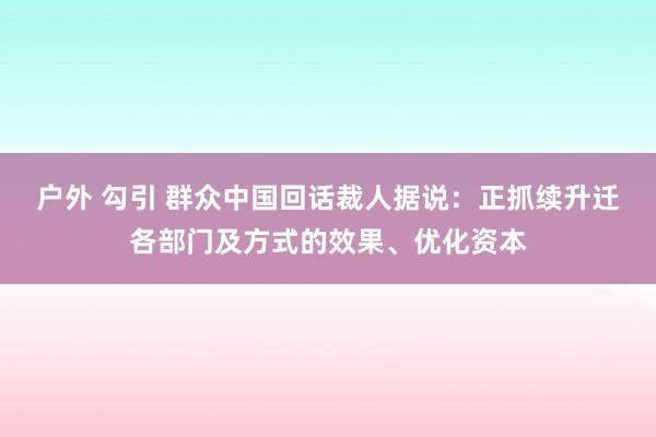 户外 勾引 群众中国回话裁人据说：正抓续升迁各部门及方式的效果、优化资本