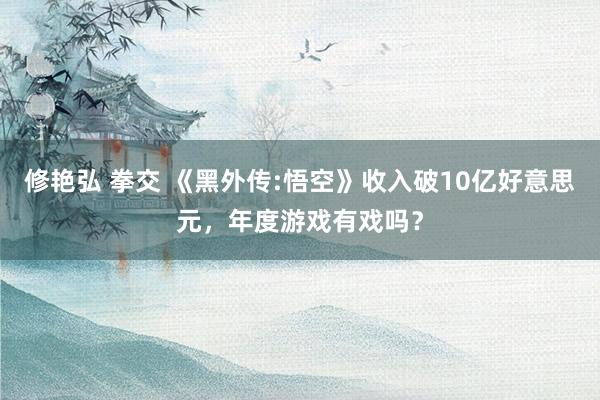 修艳弘 拳交 《黑外传:悟空》收入破10亿好意思元，年度游戏有戏吗？