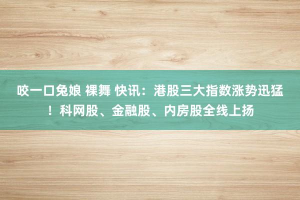 咬一口兔娘 裸舞 快讯：港股三大指数涨势迅猛！科网股、金融股、内房股全线上扬