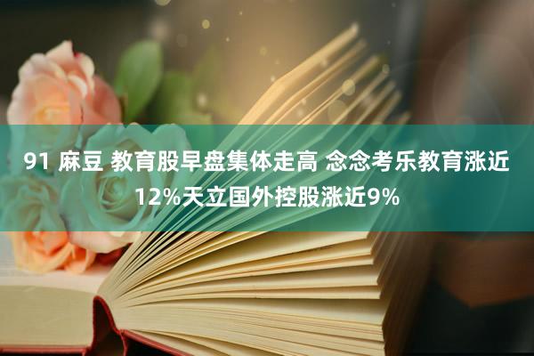 91 麻豆 教育股早盘集体走高 念念考乐教育涨近12%天立国外控股涨近9%