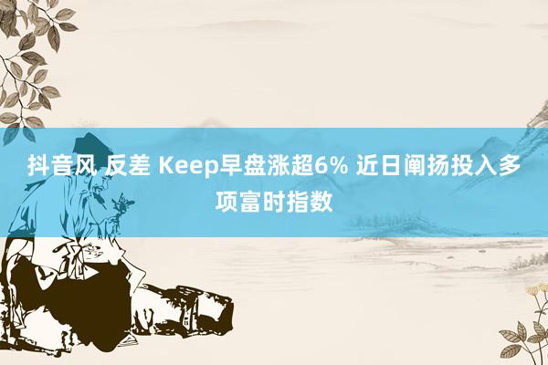 抖音风 反差 Keep早盘涨超6% 近日阐扬投入多项富时指数