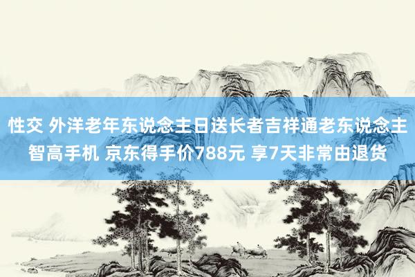 性交 外洋老年东说念主日送长者吉祥通老东说念主智高手机 京东得手价788元 享7天非常由退货