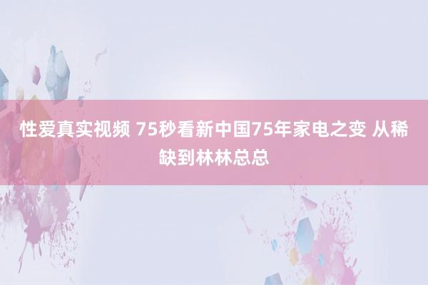 性爱真实视频 75秒看新中国75年家电之变 从稀缺到林林总总