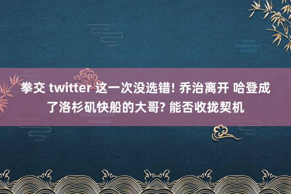 拳交 twitter 这一次没选错! 乔治离开 哈登成了洛杉矶快船的大哥? 能否收拢契机