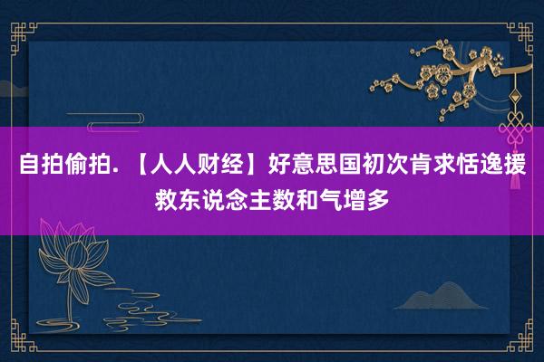 自拍偷拍. 【人人财经】好意思国初次肯求恬逸援救东说念主数和气增多