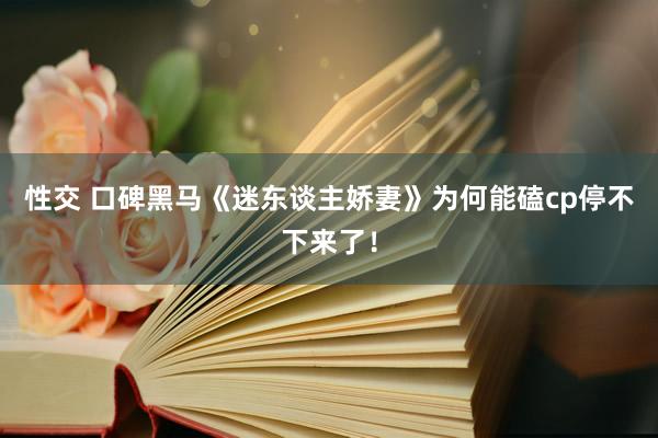 性交 口碑黑马《迷东谈主娇妻》为何能磕cp停不下来了！