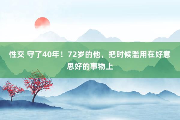 性交 守了40年！72岁的他，把时候滥用在好意思好的事物上