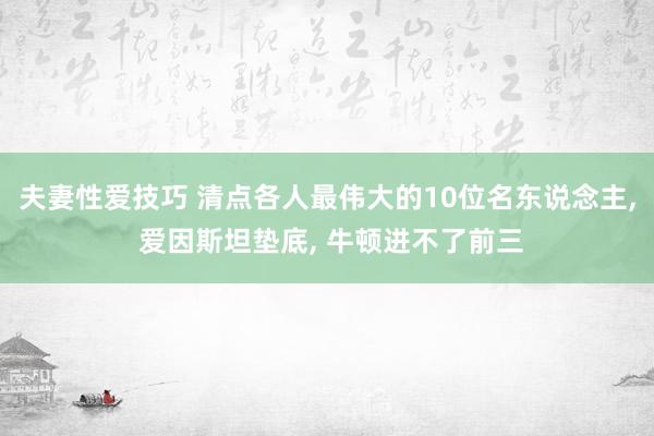 夫妻性爱技巧 清点各人最伟大的10位名东说念主， 爱因斯坦垫底， 牛顿进不了前三