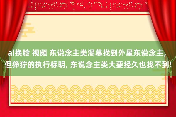 ai换脸 视频 东说念主类渴慕找到外星东说念主， 但狰狞的执行标明， 东说念主类大要经久也找不到!