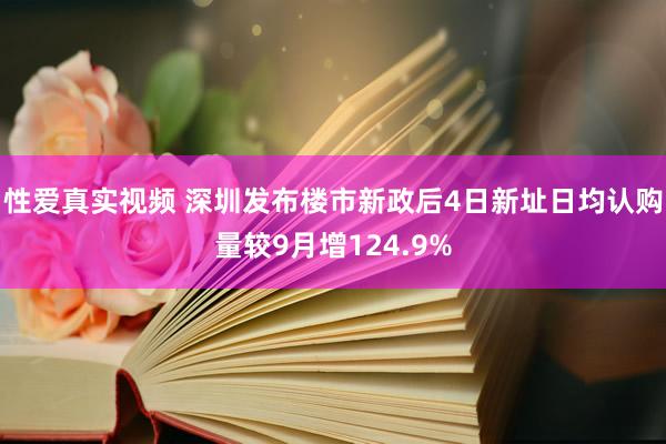 性爱真实视频 深圳发布楼市新政后4日新址日均认购量较9月增124.9%