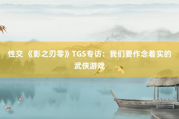 性交 《影之刃零》TGS专访：我们要作念着实的武侠游戏