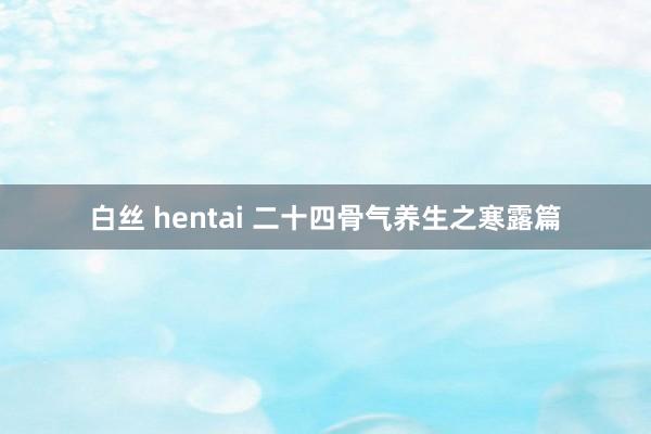 白丝 hentai 二十四骨气养生之寒露篇