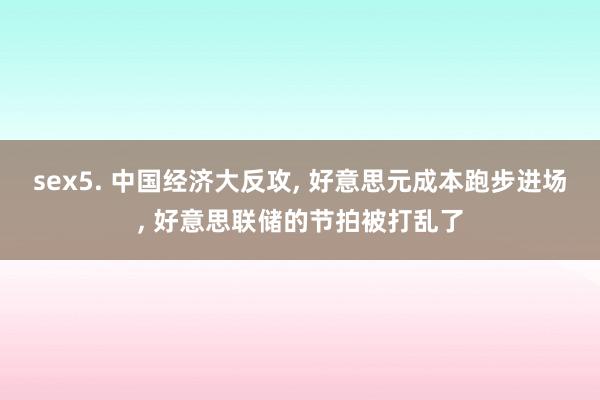 sex5. 中国经济大反攻， 好意思元成本跑步进场， 好意思联储的节拍被打乱了