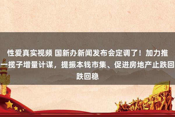 性爱真实视频 国新办新闻发布会定调了！加力推出一揽子增量计谋，提振本钱市集、促进房地产止跌回稳