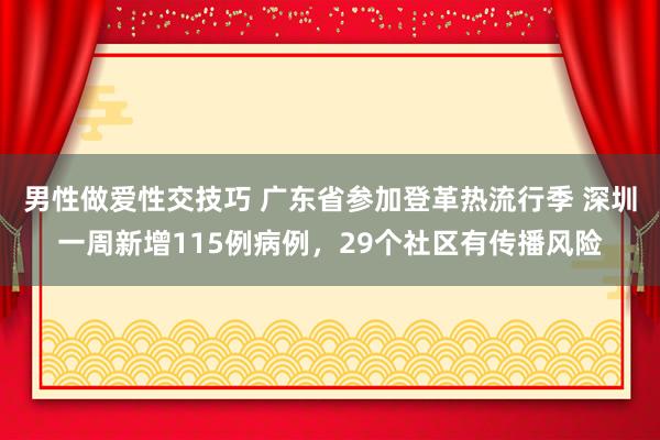 男性做爱性交技巧 广东省参加登革热流行季 深圳一周新增115例病例，29个社区有传播风险