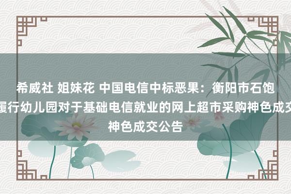 希威社 姐妹花 中国电信中标恶果：衡阳市石饱读区履行幼儿园对于基础电信就业的网上超市采购神色成交公告