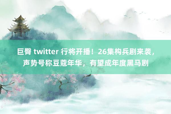 巨臀 twitter 行将开播！26集构兵剧来袭，声势号称豆蔻年华，有望成年度黑马剧