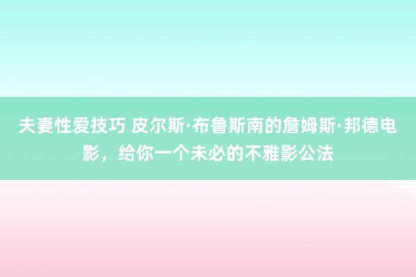 夫妻性爱技巧 皮尔斯·布鲁斯南的詹姆斯·邦德电影，给你一个未必的不雅影公法