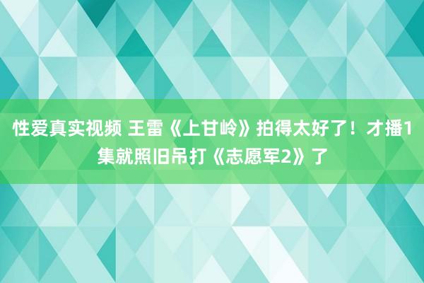 性爱真实视频 王雷《上甘岭》拍得太好了！才播1集就照旧吊打《志愿军2》了