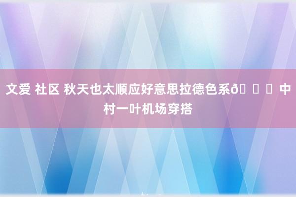 文爱 社区 秋天也太顺应好意思拉德色系🍂中村一叶机场穿搭