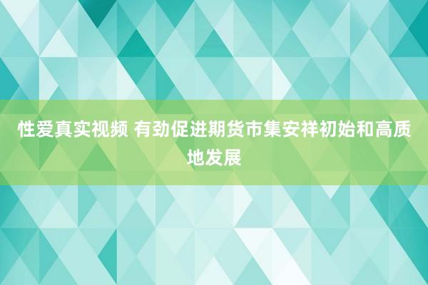 性爱真实视频 有劲促进期货市集安祥初始和高质地发展