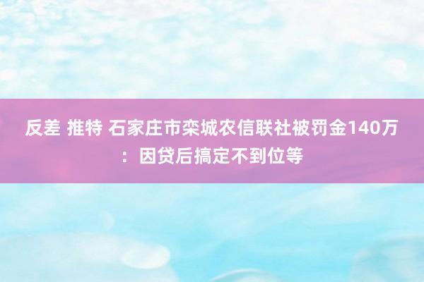 反差 推特 石家庄市栾城农信联社被罚金140万：因贷后搞定不到位等