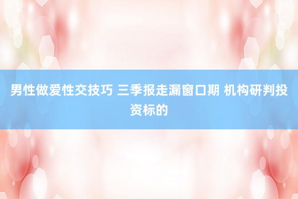 男性做爱性交技巧 三季报走漏窗口期 机构研判投资标的