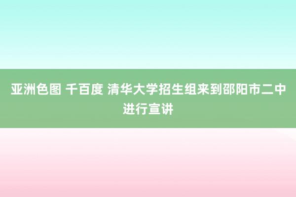 亚洲色图 千百度 清华大学招生组来到邵阳市二中进行宣讲