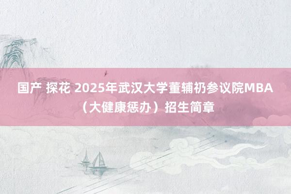 国产 探花 2025年武汉大学董辅礽参议院MBA（大健康惩办）招生简章