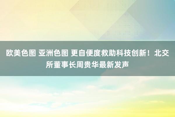 欧美色图 亚洲色图 更自便度救助科技创新！北交所董事长周贵华最新发声