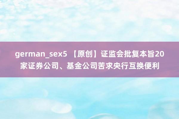 german_sex5 【原创】证监会批复本旨20家证券公司、基金公司苦求央行互换便利