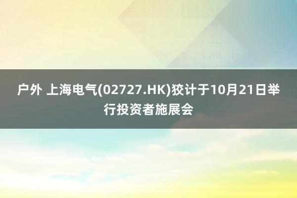 户外 上海电气(02727.HK)狡计于10月21日举行投资者施展会