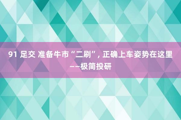 91 足交 准备牛市“二刷”， 正确上车姿势在这里——极简投研