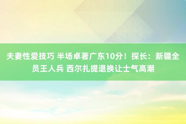 夫妻性爱技巧 半场卓著广东10分！探长：新疆全员王人兵 西尔扎提退换让士气高潮