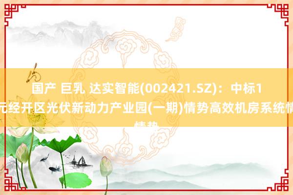 国产 巨乳 达实智能(002421.SZ)：中标1亿元经开区光伏新动力产业园(一期)情势高效机房系统情势