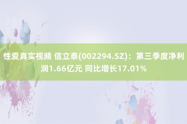 性爱真实视频 信立泰(002294.SZ)：第三季度净利润1.66亿元 同比增长17.01%