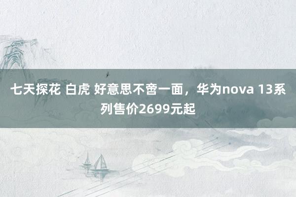 七天探花 白虎 好意思不啻一面，华为nova 13系列售价2699元起