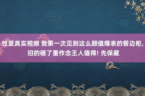 性爱真实视频 我第一次见到这么颜值爆表的餐边柜， 旧的砸了重作念王人值得! 先保藏