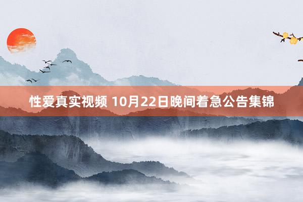 性爱真实视频 10月22日晚间着急公告集锦