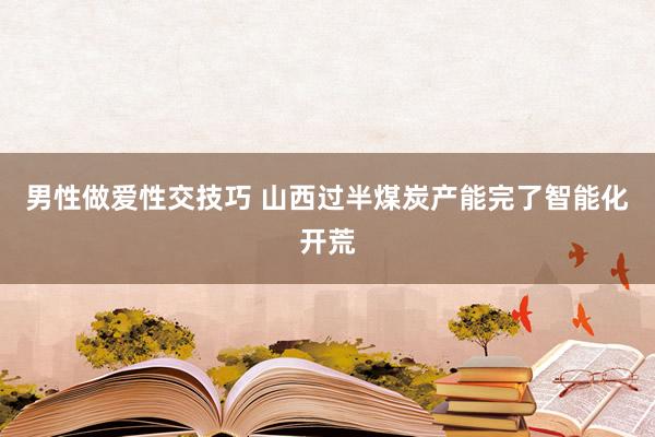 男性做爱性交技巧 山西过半煤炭产能完了智能化开荒