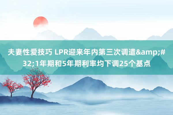 夫妻性爱技巧 LPR迎来年内第三次调遣&#32;1年期和5年期利率均下调25个基点