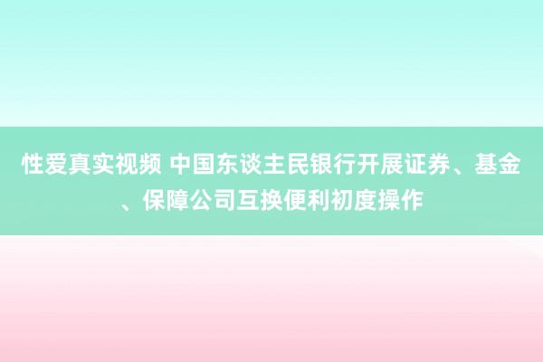 性爱真实视频 中国东谈主民银行开展证券、基金、保障公司互换便利初度操作