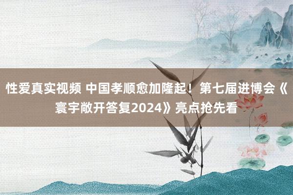 性爱真实视频 中国孝顺愈加隆起！第七届进博会《寰宇敞开答复2024》亮点抢先看