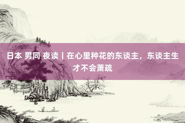 日本 男同 夜读丨在心里种花的东谈主，东谈主生才不会萧疏