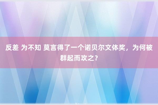 反差 为不知 莫言得了一个诺贝尔文体奖，为何被群起而攻之？