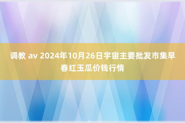 调教 av 2024年10月26日宇宙主要批发市集早春红玉瓜价钱行情